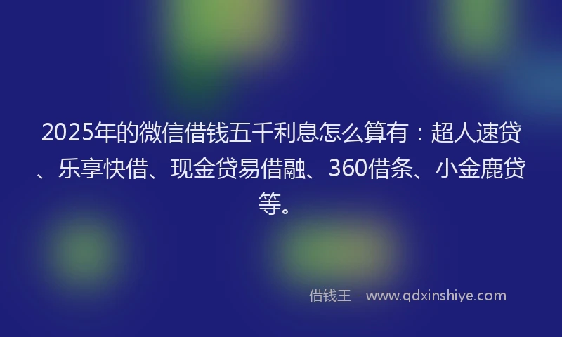2025年的微信借钱五千利息怎么算有：超人速贷、乐享快借、现金贷易借融、360借条、小金鹿贷等。