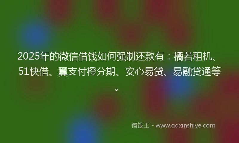 2025年的微信借钱如何强制还款有：橘若租机、51快借、翼支付橙分期、安心易贷、易融贷通等。