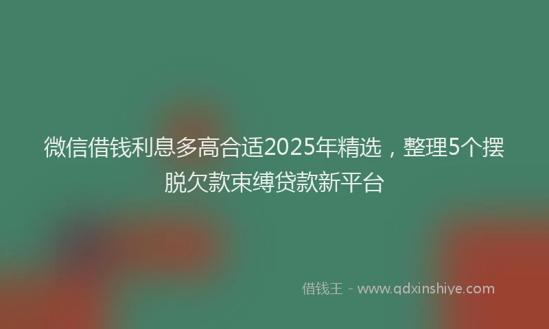 微信借钱利息多高合适2025年精选，整理5个摆脱欠款束缚贷款新平台