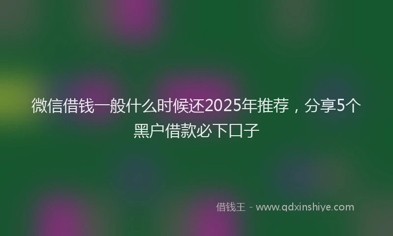 微信借钱一般什么时候还2025年推荐，分享5个黑户借款必下口子