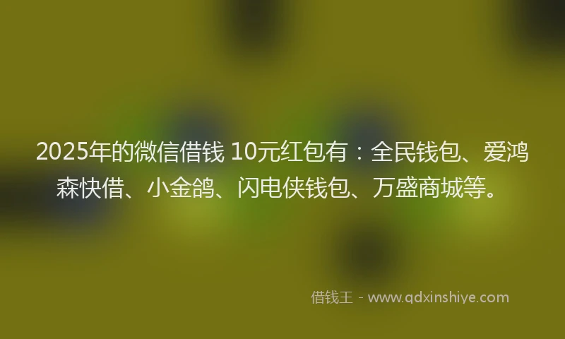 2025年的微信借钱 10元红包有：全民钱包、爱鸿森快借、小金鸽、闪电侠钱包、万盛商城等。