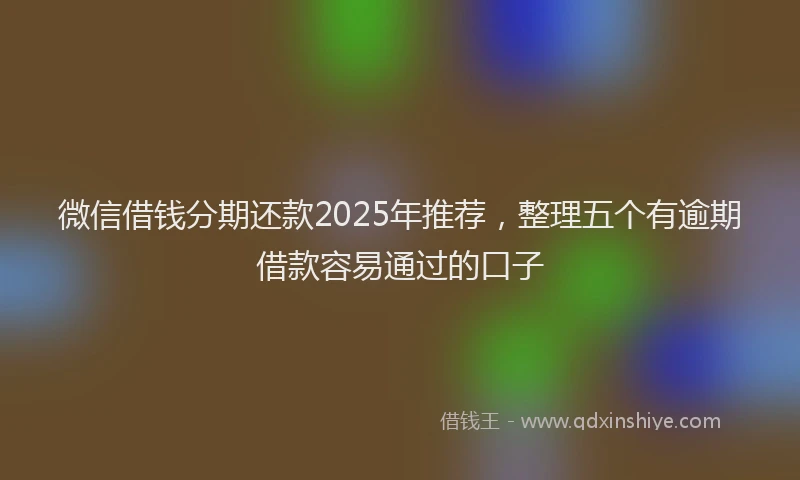 微信借钱分期还款2025年推荐，整理五个有逾期借款容易通过的口子