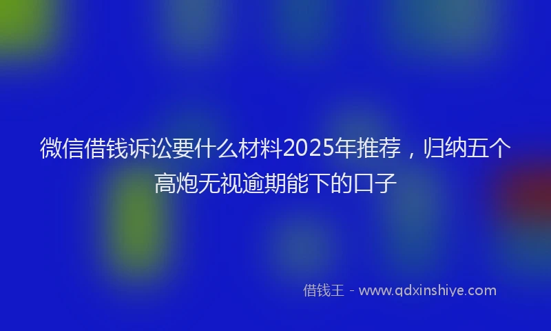 微信借钱诉讼要什么材料2025年推荐，归纳五个高炮无视逾期能下的口子
