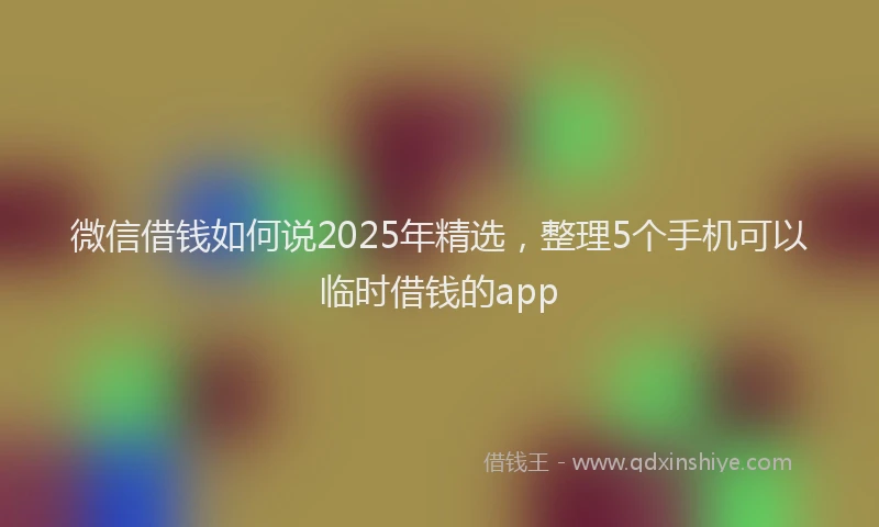 微信借钱如何说2025年精选，整理5个手机可以临时借钱的app