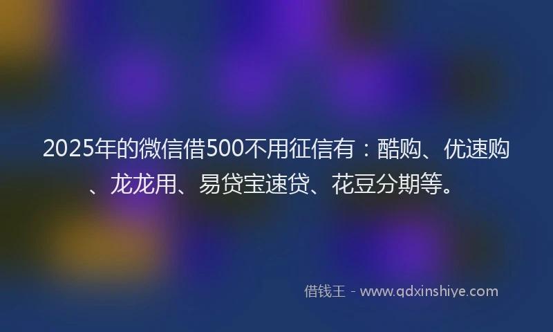 2025年的微信借500不用征信有：酷购、优速购、龙龙用、易贷宝速贷、花豆分期等。