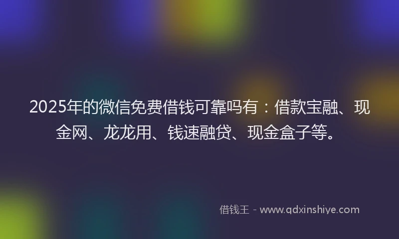 2025年的微信免费借钱可靠吗有：借款宝融、现金网、龙龙用、钱速融贷、现金盒子等。