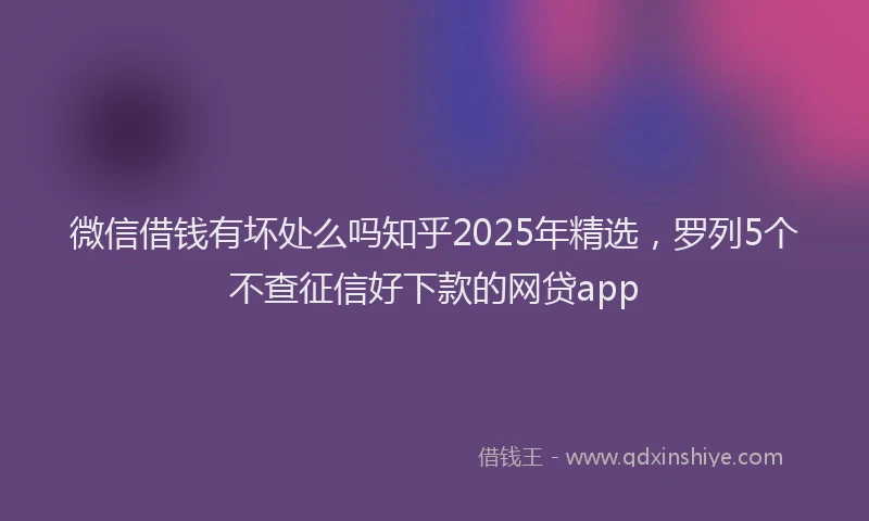 微信借钱有坏处么吗知乎2025年精选，罗列5个不查征信好下款的网贷app