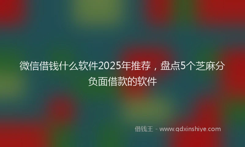 微信借钱什么软件2025年推荐，盘点5个芝麻分负面借款的软件