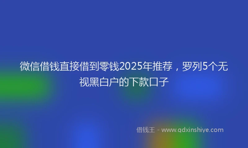 微信借钱直接借到零钱2025年推荐，罗列5个无视黑白户的下款口子