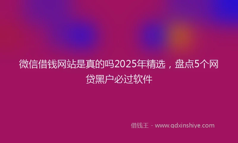 微信借钱网站是真的吗2025年精选，盘点5个网贷黑户必过软件