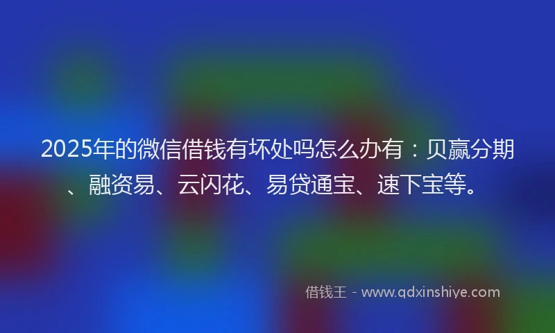 2025年的微信借钱有坏处吗怎么办有：贝赢分期、融资易、云闪花、易贷通宝、速下宝等。