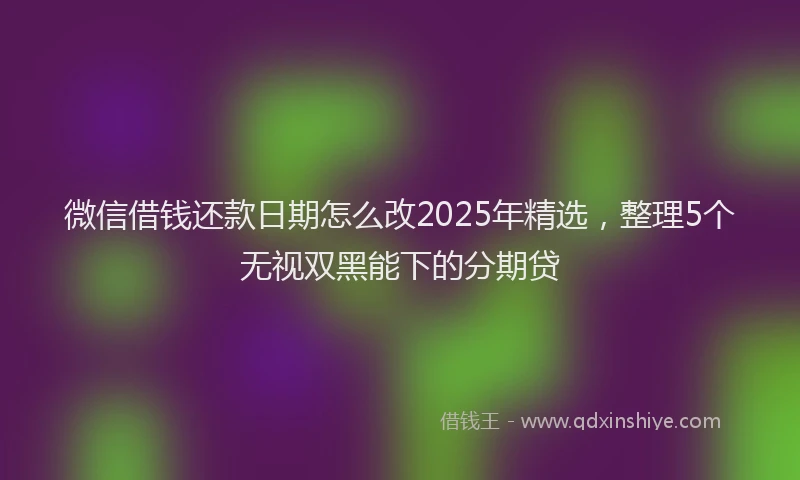 微信借钱还款日期怎么改2025年精选，整理5个无视双黑能下的分期贷