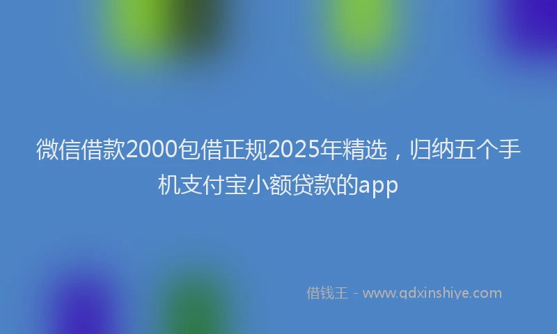 微信借款2000包借正规2025年精选，归纳五个手机支付宝小额贷款的app