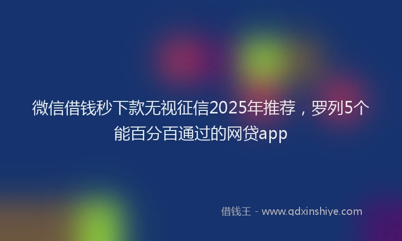 微信借钱秒下款无视征信2025年推荐，罗列5个能百分百通过的网贷app