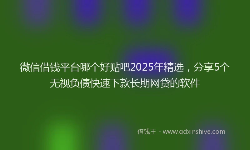 微信借钱平台哪个好贴吧2025年精选，分享5个无视负债快速下款长期网贷的软件