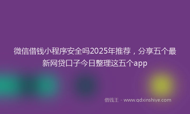 微信借钱小程序安全吗2025年推荐，分享五个最新网贷口子今日整理这五个app