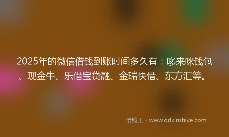 2025年的微信借钱到账时间多久有：哆来咪钱包、现金牛、乐借宝贷融、金瑞快借、东方汇等。