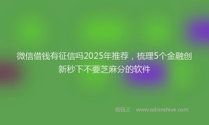 微信借钱有征信吗2025年推荐，梳理5个金融创新秒下不要芝麻分的软件
