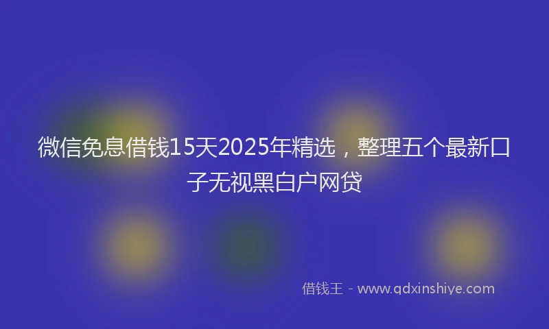 微信免息借钱15天2025年精选，整理五个最新口子无视黑白户网贷