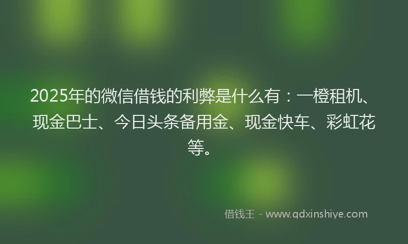 2025年的微信借钱的利弊是什么有：一橙租机、现金巴士、今日头条备用金、现金快车、彩虹花等。