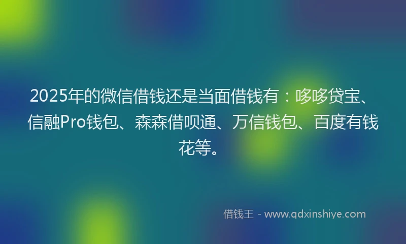 2025年的微信借钱还是当面借钱有：哆哆贷宝、信融Pro钱包、森森借呗通、万信钱包、百度有钱花等。