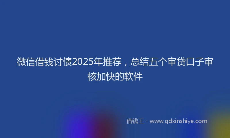 微信借钱讨债2025年推荐，总结五个审贷口子审核加快的软件
