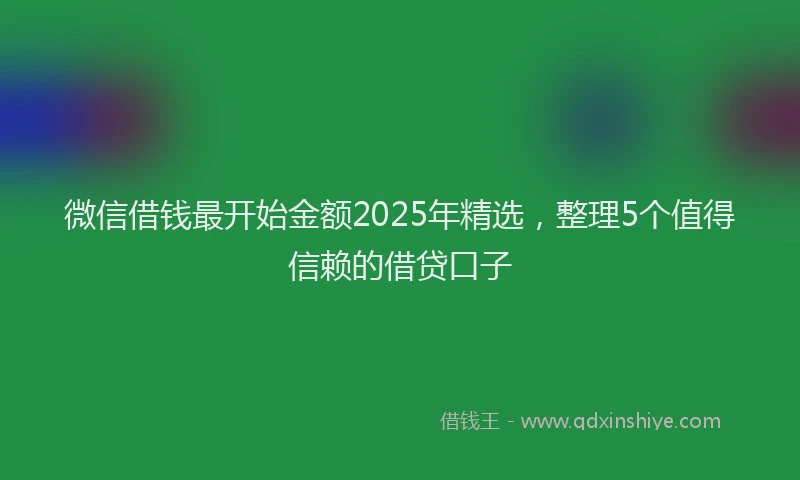 微信借钱最开始金额2025年精选，整理5个值得信赖的借贷口子