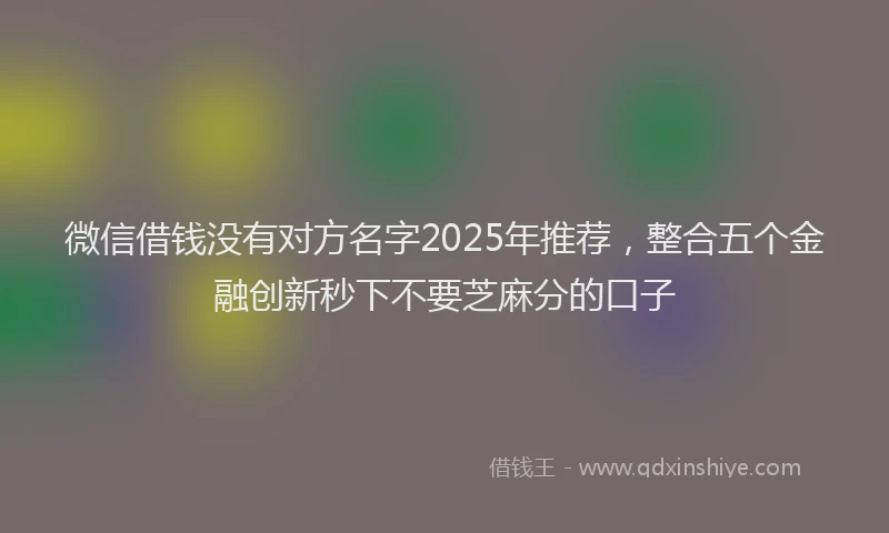 微信借钱没有对方名字2025年推荐，整合五个金融创新秒下不要芝麻分的口子