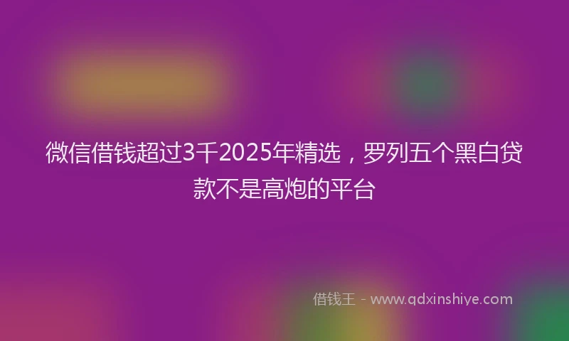 微信借钱超过3千2025年精选，罗列五个黑白贷款不是高炮的平台