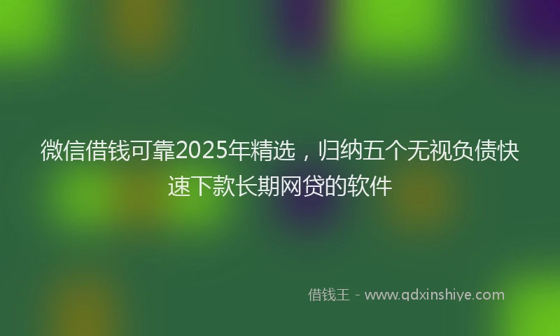 微信借钱可靠2025年精选，归纳五个无视负债快速下款长期网贷的软件