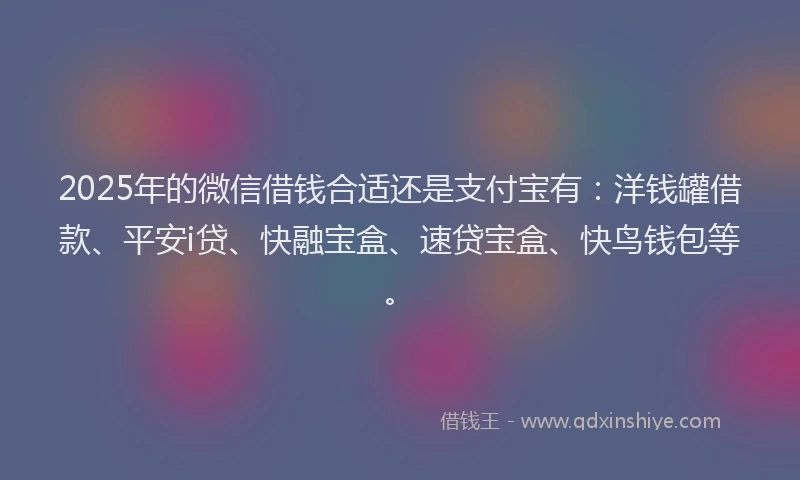 2025年的微信借钱合适还是支付宝有：洋钱罐借款、平安i贷、快融宝盒、速贷宝盒、快鸟钱包等。