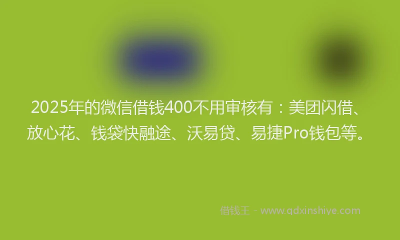 2025年的微信借钱400不用审核有：美团闪借、放心花、钱袋快融途、沃易贷、易捷Pro钱包等。