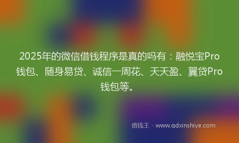 2025年的微信借钱程序是真的吗有：融悦宝Pro钱包、随身易贷、诚信一周花、天天盈、翼贷Pro钱包等。
