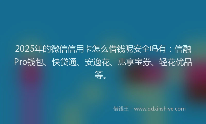 2025年的微信信用卡怎么借钱呢安全吗有：信融Pro钱包、快贷通、安逸花、惠享宝券、轻花优品等。
