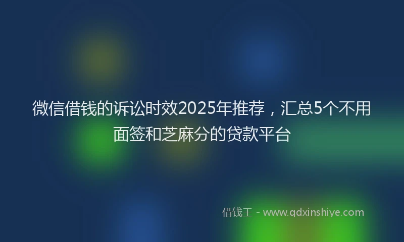 微信借钱的诉讼时效2025年推荐，汇总5个不用面签和芝麻分的贷款平台