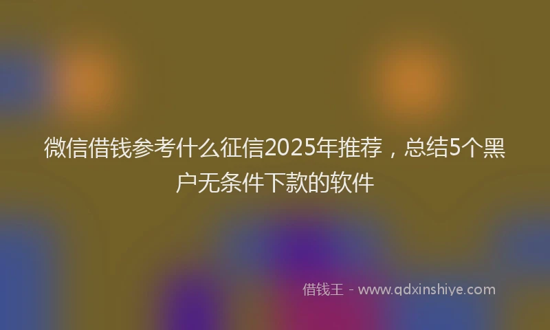 微信借钱参考什么征信2025年推荐，总结5个黑户无条件下款的软件