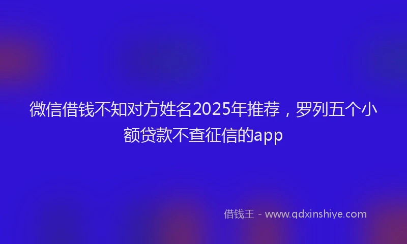 微信借钱不知对方姓名2025年推荐，罗列五个小额贷款不查征信的app