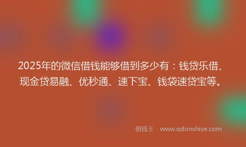 2025年的微信借钱能够借到多少有：钱贷乐借、现金贷易融、优秒通、速下宝、钱袋速贷宝等。