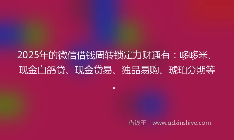 2025年的微信借钱周转锁定力财通有：哆哆米、现金白鸽贷、现金贷易、独品易购、琥珀分期等。