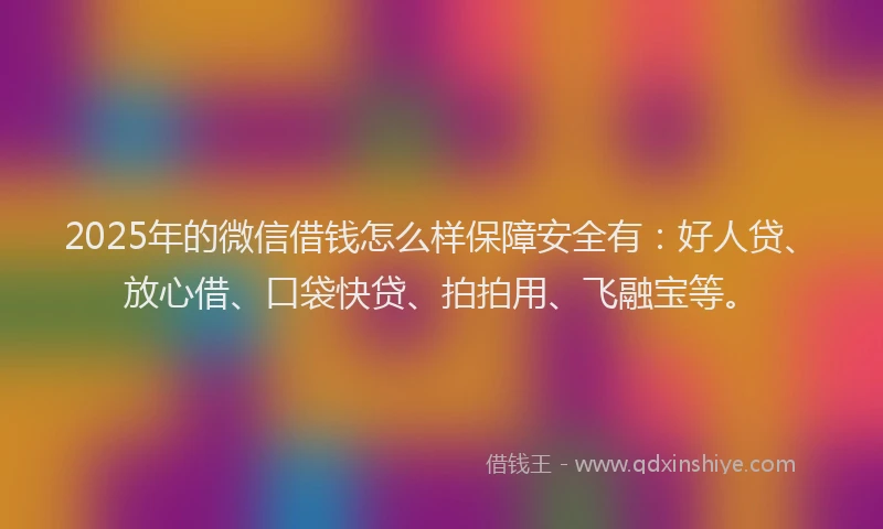 2025年的微信借钱怎么样保障安全有：好人贷、放心借、口袋快贷、拍拍用、飞融宝等。