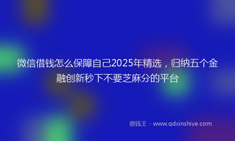 微信借钱怎么保障自己2025年精选，归纳五个金融创新秒下不要芝麻分的平台