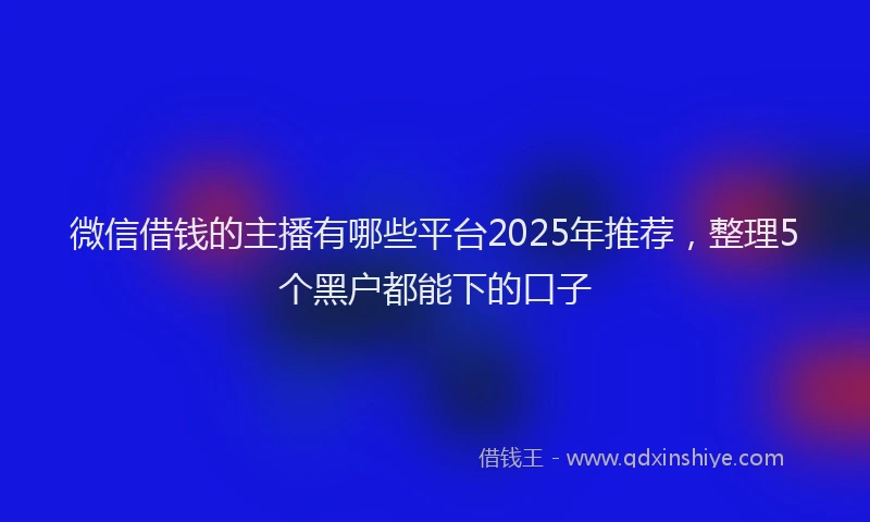 微信借钱的主播有哪些平台2025年推荐，整理5个黑户都能下的口子
