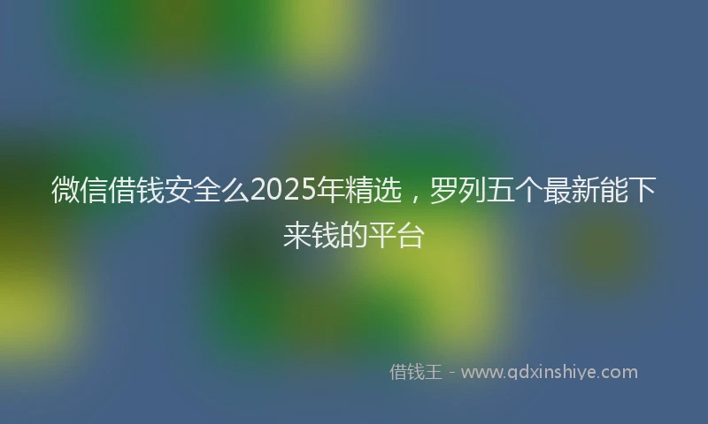 微信借钱安全么2025年精选，罗列五个最新能下来钱的平台