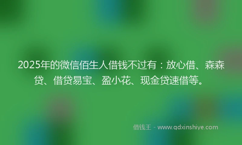 2025年的微信佰生人借钱不过有：放心借、森森贷、借贷易宝、盈小花、现金贷速借等。
