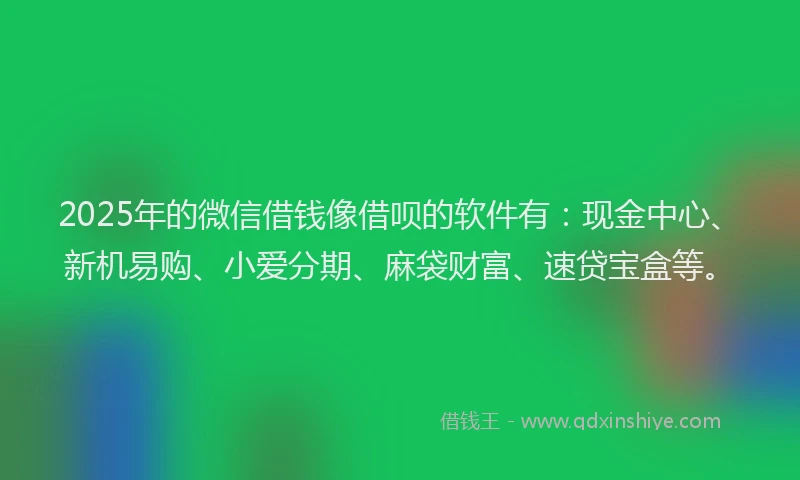 2025年的微信借钱像借呗的软件有：现金中心、新机易购、小爱分期、麻袋财富、速贷宝盒等。
