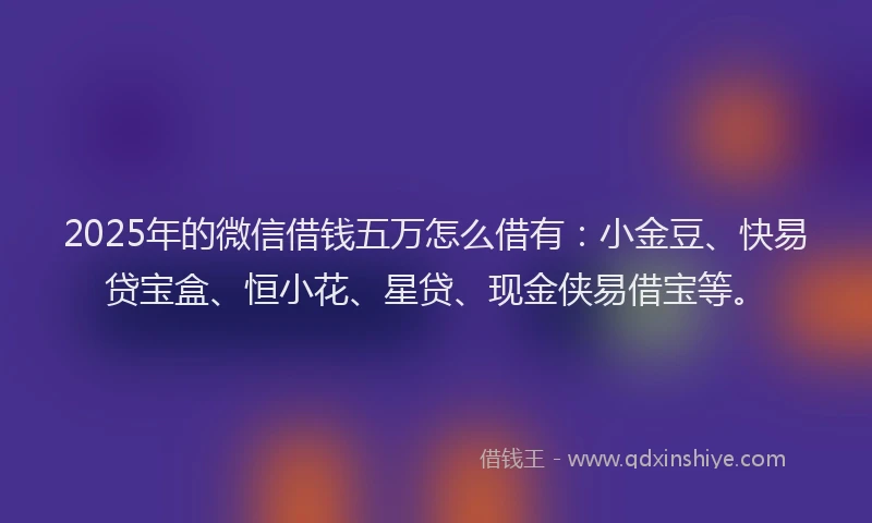 2025年的微信借钱五万怎么借有：小金豆、快易贷宝盒、恒小花、星贷、现金侠易借宝等。