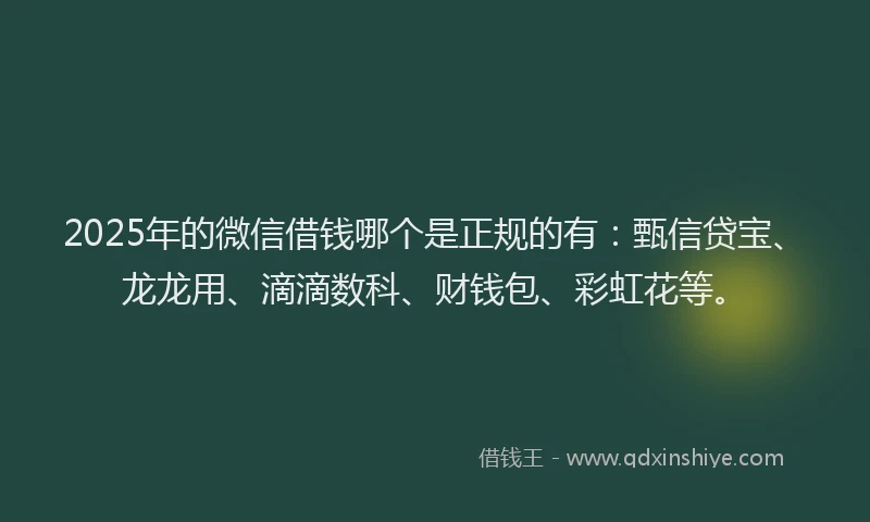 2025年的微信借钱哪个是正规的有：甄信贷宝、龙龙用、滴滴数科、财钱包、彩虹花等。