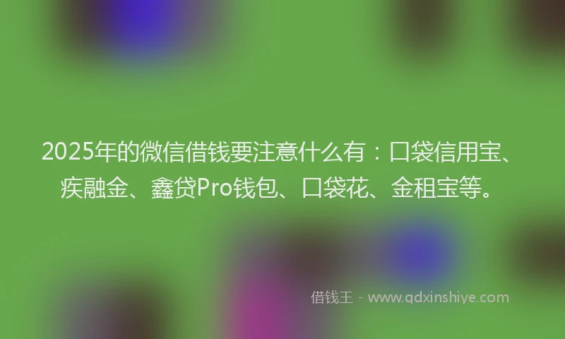 2025年的微信借钱要注意什么有：口袋信用宝、疾融金、鑫贷Pro钱包、口袋花、金租宝等。
