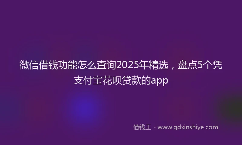 微信借钱功能怎么查询2025年精选，盘点5个凭支付宝花呗贷款的app