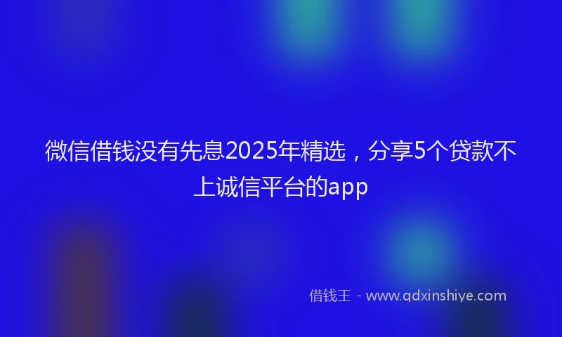 微信借钱没有先息2025年精选，分享5个贷款不上诚信平台的app